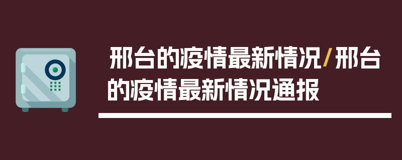 邢台的疫情最新情况/邢台的疫情最新情况通报
