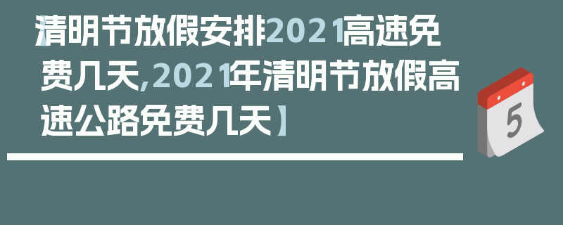 【清明节放假安排2021高速免费几天,2021年清明节放假高速公路免费几天】