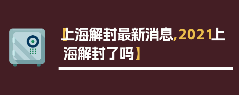 【上海解封最新消息,2021上海解封了吗】