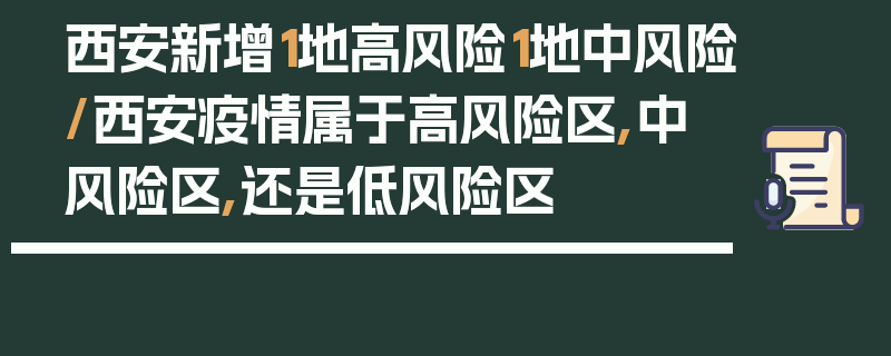 西安新增1地高风险1地中风险/西安疫情属于高风险区,中风险区,还是低风险区
