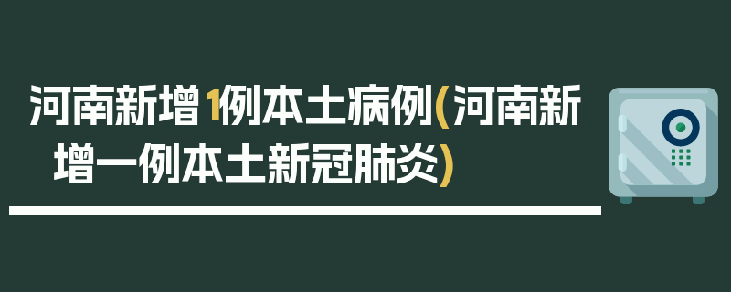 河南新增1例本土病例(河南新增一例本土新冠肺炎)
