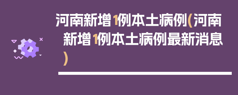 河南新增1例本土病例(河南新增1例本土病例最新消息)