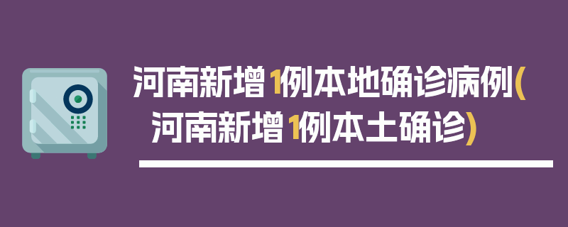河南新增1例本地确诊病例(河南新增1例本土确诊)