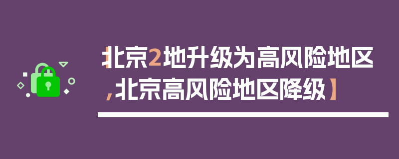 【北京2地升级为高风险地区,北京高风险地区降级】
