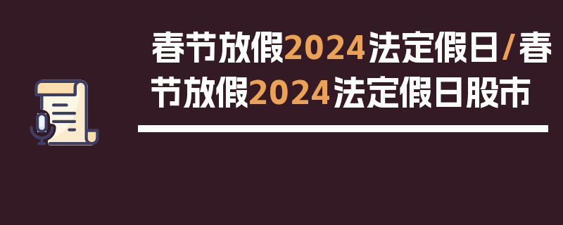 春节放假2024法定假日/春节放假2024法定假日股市