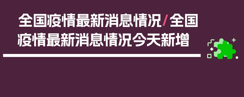 全国疫情最新消息情况/全国疫情最新消息情况今天新增
