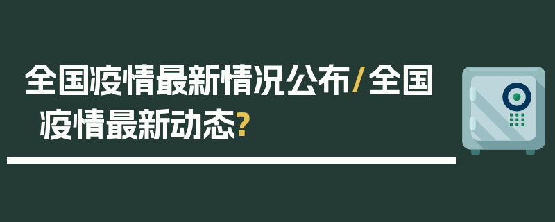 全国疫情最新情况公布/全国疫情最新动态?