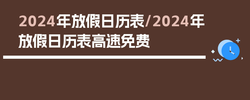 2024年放假日历表/2024年放假日历表高速免费
