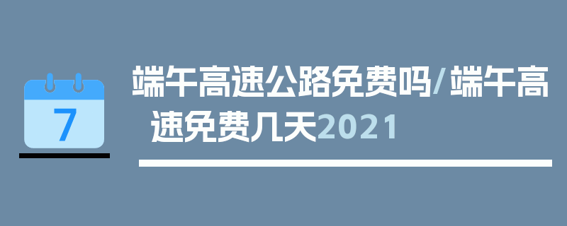 端午高速公路免费吗/端午高速免费几天2021