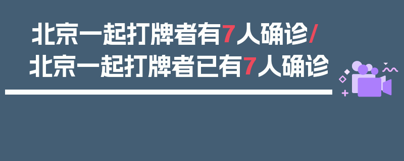北京一起打牌者有7人确诊/北京一起打牌者已有7人确诊