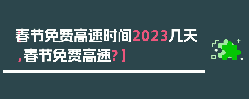 【春节免费高速时间2023几天,春节免费高速?】