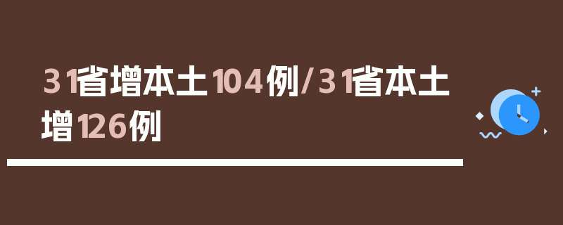 31省增本土104例/31省本土增126例