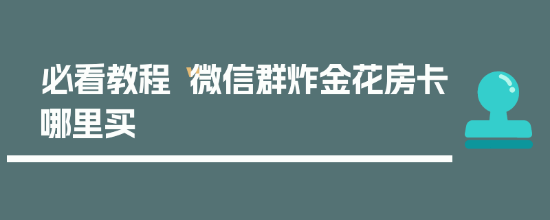 必看教程“微信群炸金花房卡哪里买
