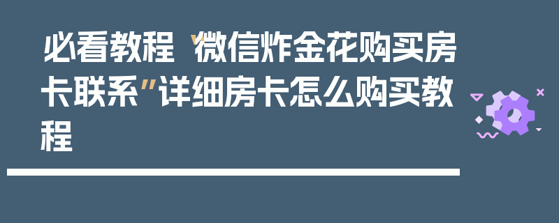 必看教程“微信炸金花购买房卡联系”详细房卡怎么购买教程