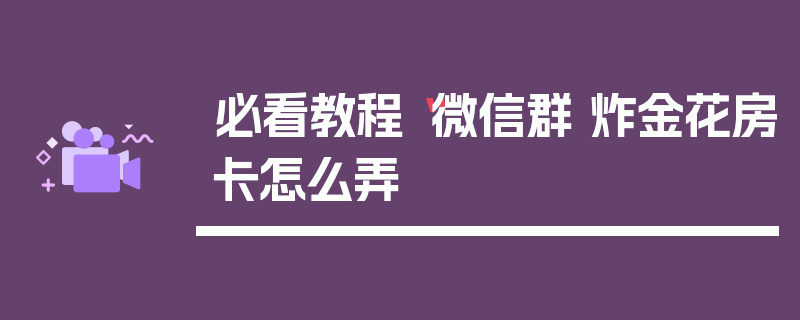 必看教程“微信群 炸金花房卡怎么弄