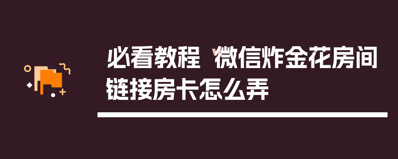 必看教程“微信炸金花房间链接房卡怎么弄