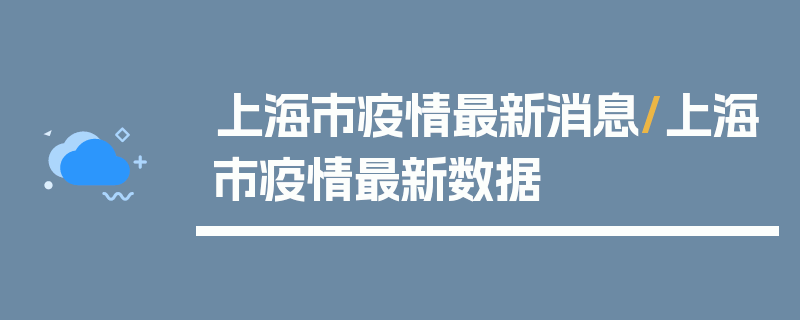 上海市疫情最新消息/上海市疫情最新数据