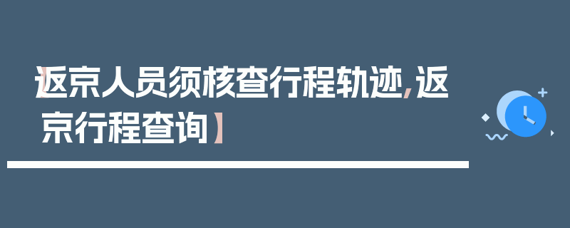 【返京人员须核查行程轨迹,返京行程查询】