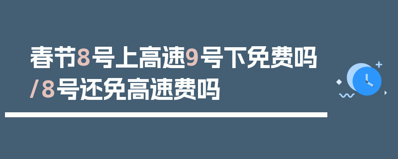 春节8号上高速9号下免费吗/8号还免高速费吗