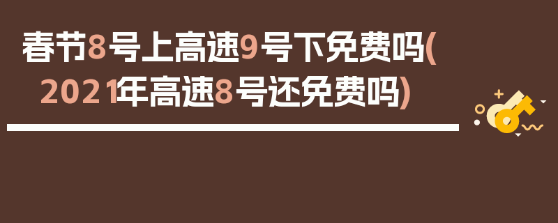 春节8号上高速9号下免费吗(2021年高速8号还免费吗)