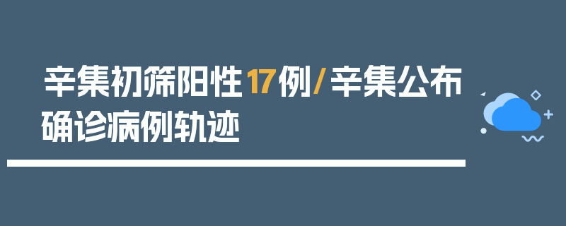 辛集初筛阳性17例/辛集公布确诊病例轨迹