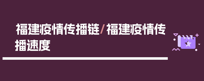 福建疫情传播链/福建疫情传播速度