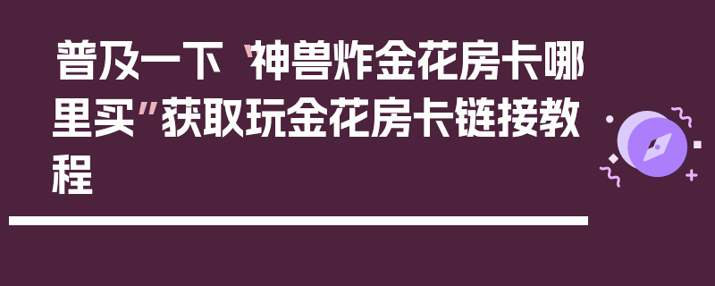 普及一下“神兽炸金花房卡哪里买”获取玩金花房卡链接教程