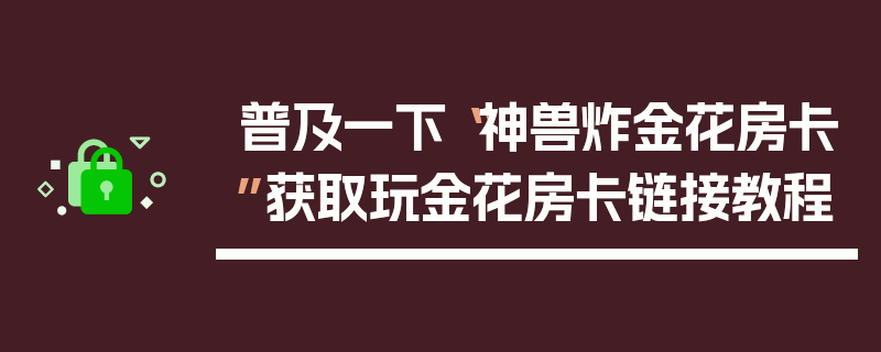 普及一下“神兽炸金花房卡”获取玩金花房卡链接教程
