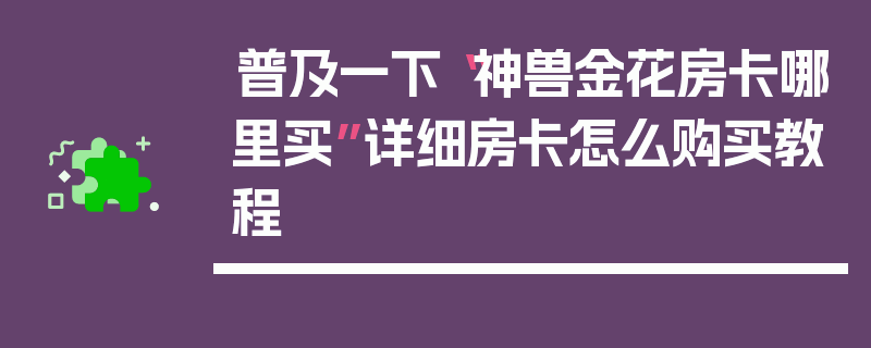 普及一下“神兽金花房卡哪里买”详细房卡怎么购买教程