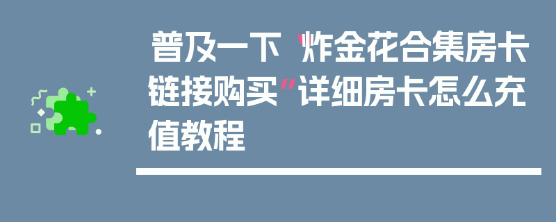 普及一下“炸金花合集房卡链接购买”详细房卡怎么充值教程
