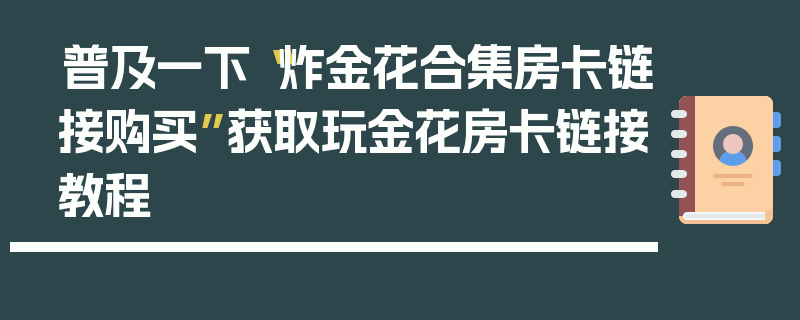 普及一下“炸金花合集房卡链接购买”获取玩金花房卡链接教程