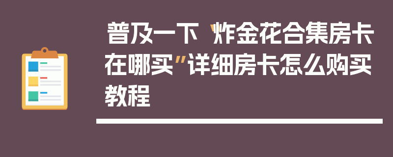 普及一下“炸金花合集房卡在哪买”详细房卡怎么购买教程