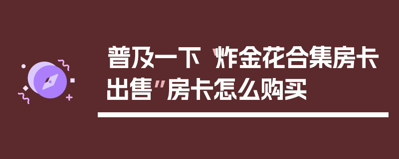 普及一下“炸金花合集房卡出售”房卡怎么购买