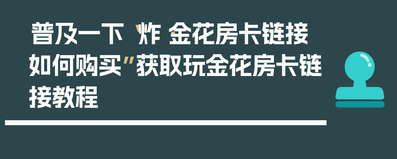 普及一下“炸·金花房卡链接如何购买”获取玩金花房卡链接教程