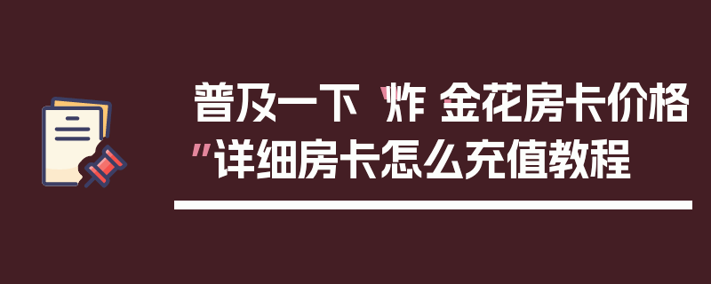 普及一下“炸·金花房卡价格”详细房卡怎么充值教程