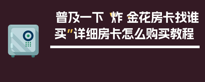 普及一下“炸·金花房卡找谁买”详细房卡怎么购买教程