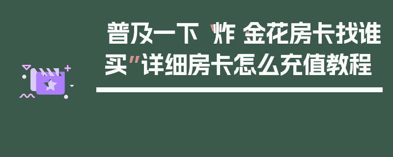 普及一下“炸·金花房卡找谁买”详细房卡怎么充值教程