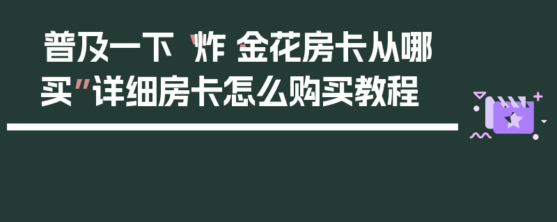普及一下“炸·金花房卡从哪买”详细房卡怎么购买教程