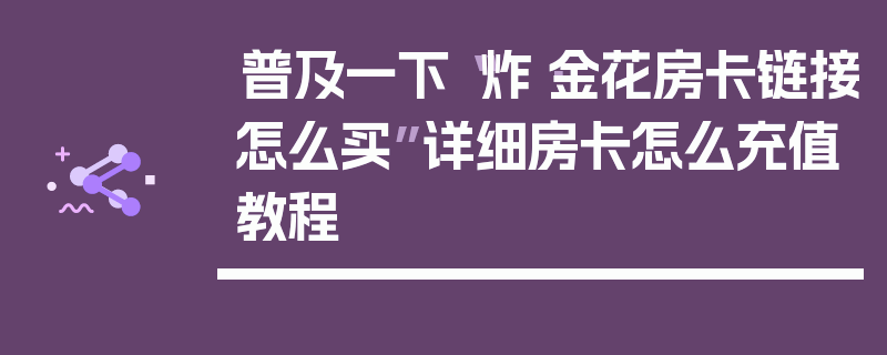 普及一下“炸·金花房卡链接怎么买”详细房卡怎么充值教程