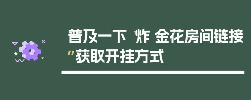 普及一下“炸·金花房间链接”获取开挂方式