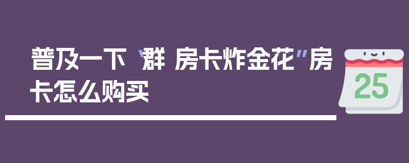 普及一下“群 房卡炸金花”房卡怎么购买