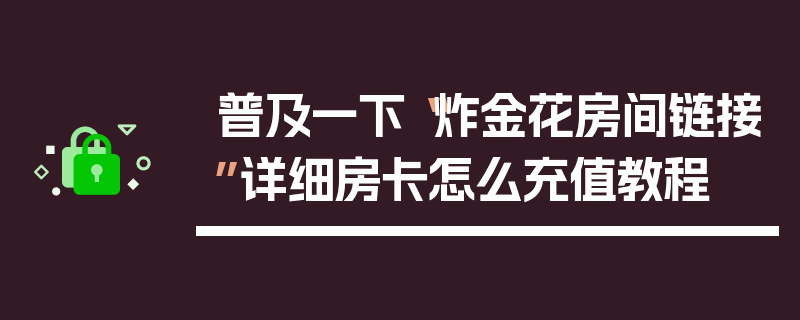 普及一下“炸金花房间链接”详细房卡怎么充值教程