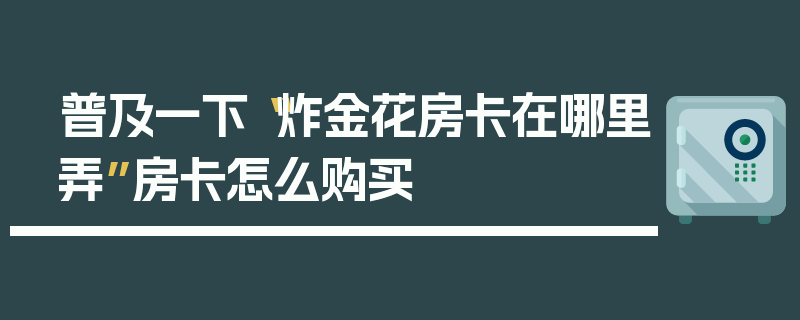 普及一下“炸金花房卡在哪里弄”房卡怎么购买