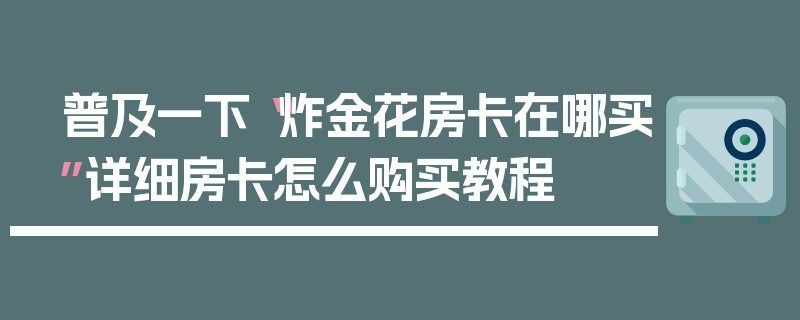 普及一下“炸金花房卡在哪买”详细房卡怎么购买教程