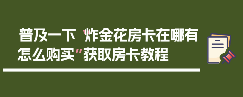 普及一下“炸金花房卡在哪有怎么购买”获取房卡教程