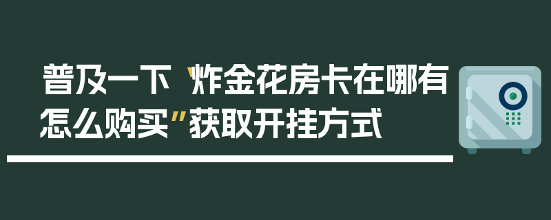 普及一下“炸金花房卡在哪有怎么购买”获取开挂方式