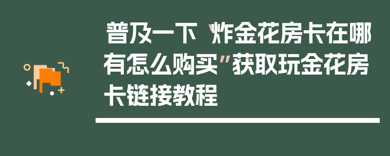 普及一下“炸金花房卡在哪有怎么购买”获取玩金花房卡链接教程