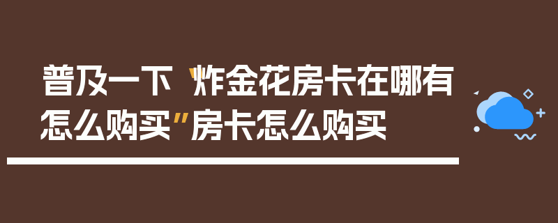 普及一下“炸金花房卡在哪有怎么购买”房卡怎么购买