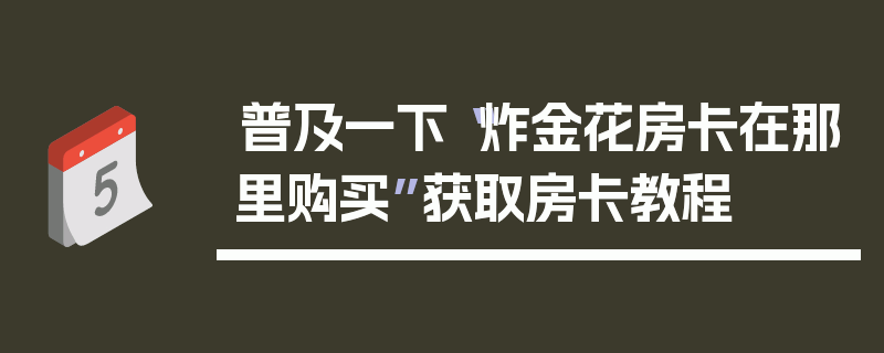 普及一下“炸金花房卡在那里购买”获取房卡教程