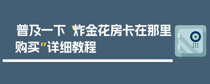 普及一下“炸金花房卡在那里购买”详细教程